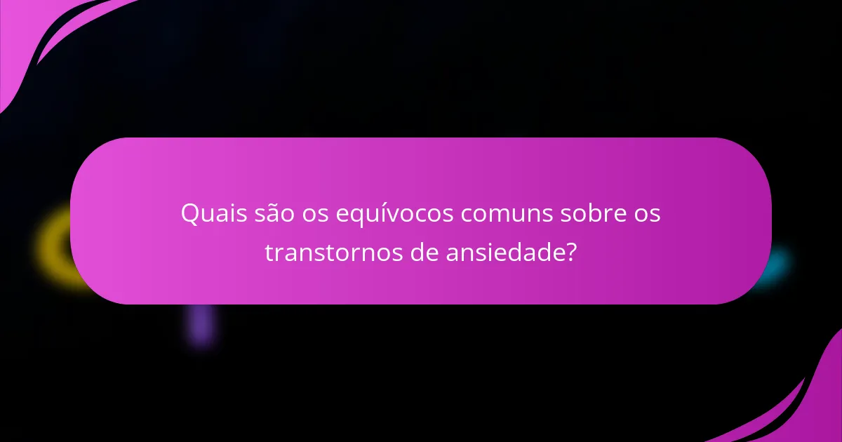 Quais são os equívocos comuns sobre os transtornos de ansiedade?