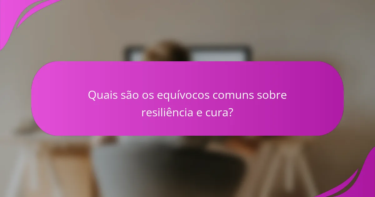Quais são os equívocos comuns sobre resiliência e cura?