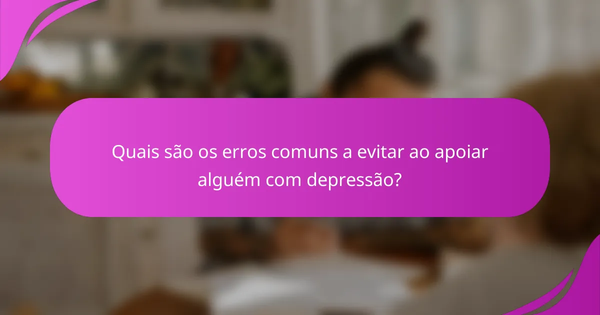 Quais são os erros comuns a evitar ao apoiar alguém com depressão?