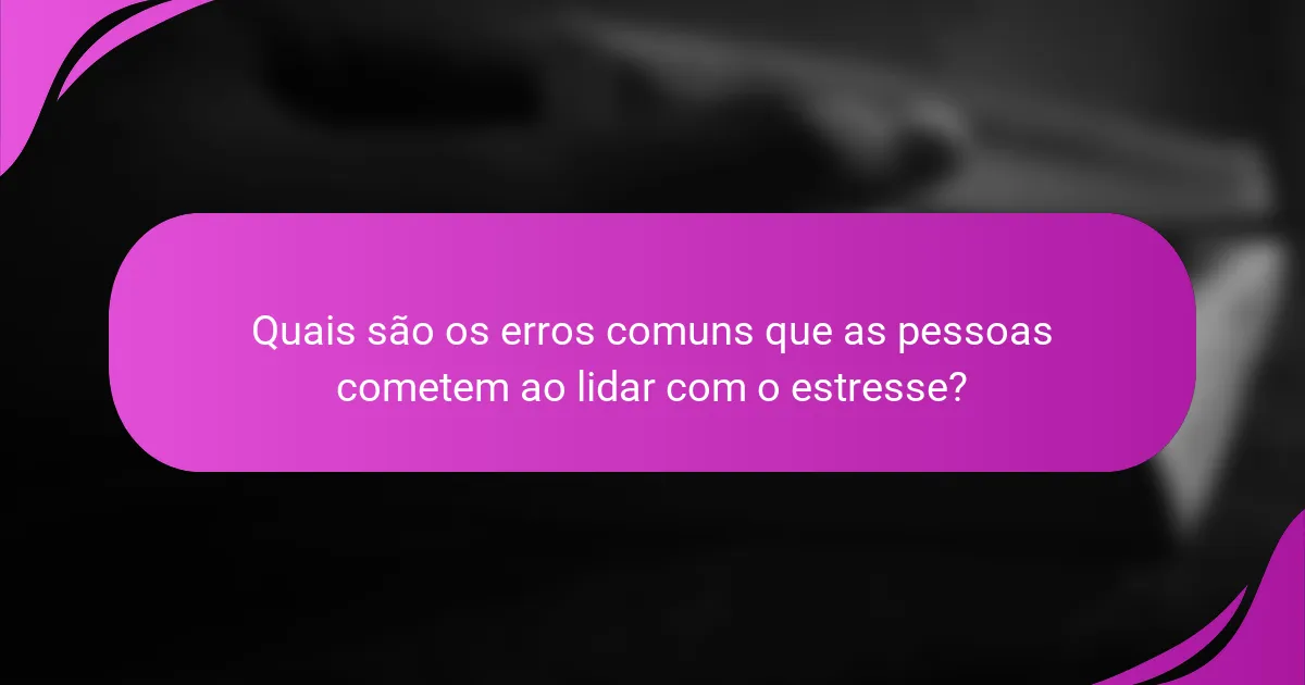 Quais são os erros comuns que as pessoas cometem ao lidar com o estresse?