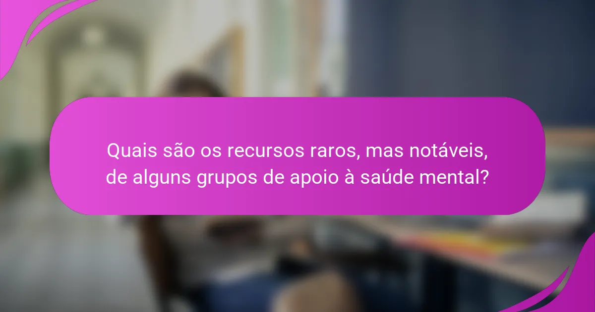 Quais são os recursos raros, mas notáveis, de alguns grupos de apoio à saúde mental?