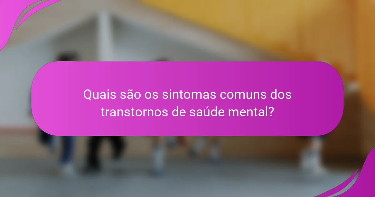 Quais são os sintomas comuns dos transtornos de saúde mental?