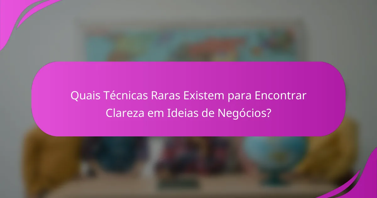 Quais Técnicas Raras Existem para Encontrar Clareza em Ideias de Negócios?