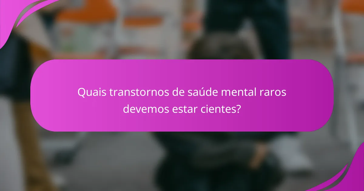 Quais transtornos de saúde mental raros devemos estar cientes?