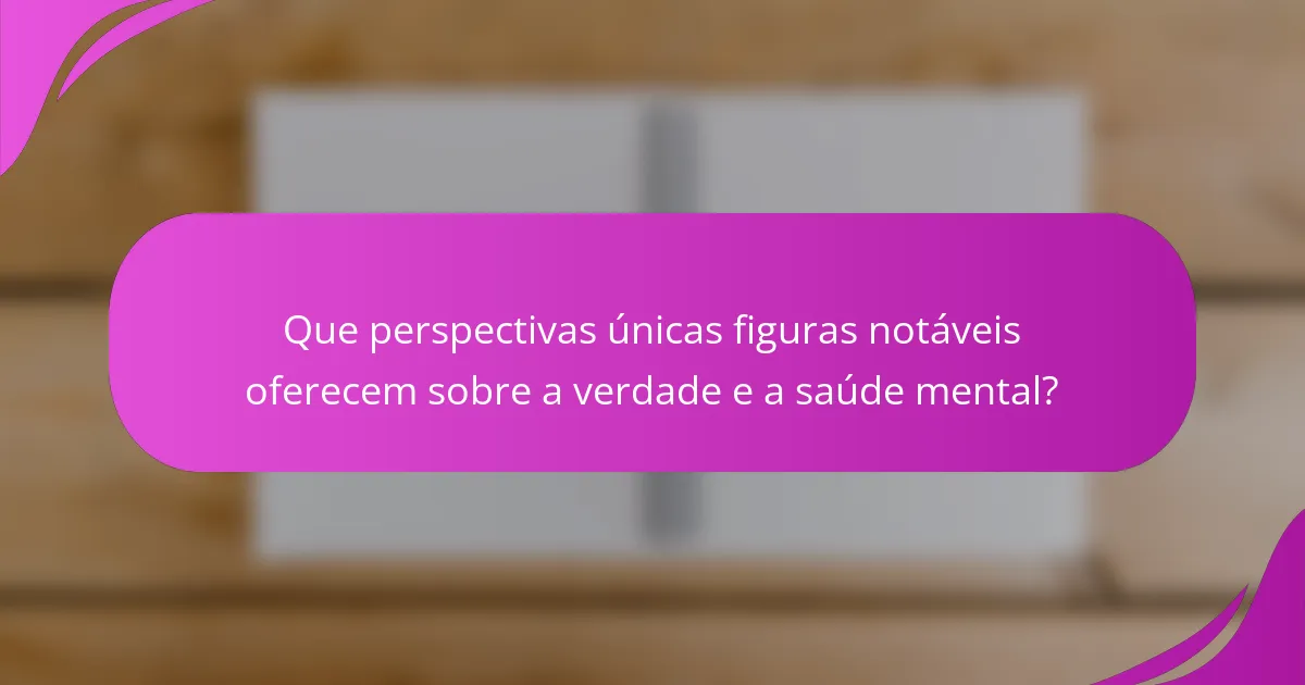 Que perspectivas únicas figuras notáveis oferecem sobre a verdade e a saúde mental?